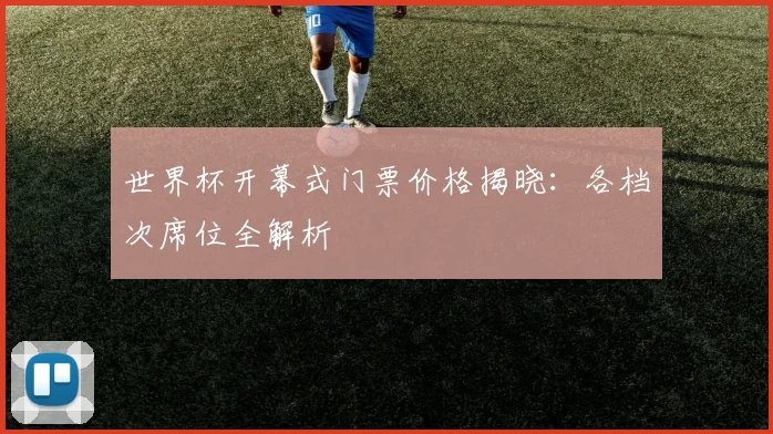 世界杯开幕式门票价格揭晓：各档次席位全解析