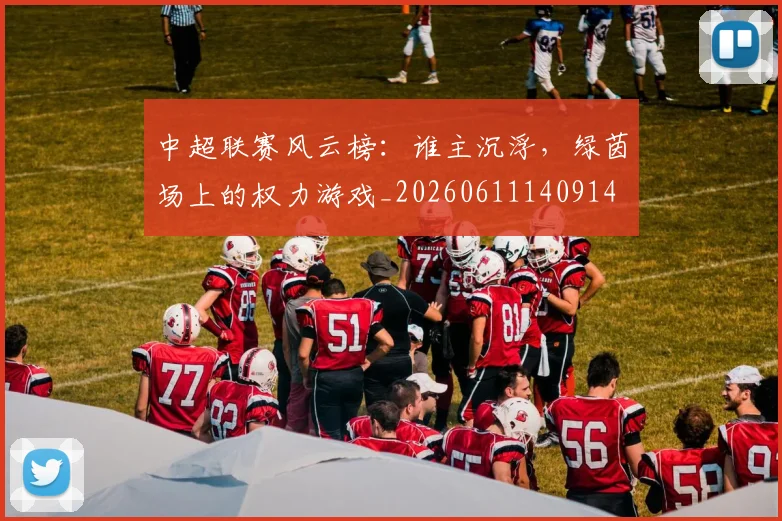 中超联赛风云榜：谁主沉浮，绿茵场上的权力游戏_20260611140914