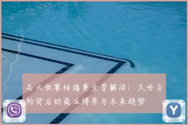 各大联赛转播费全景解读：天价合约背后的商业博弈与未来趋势