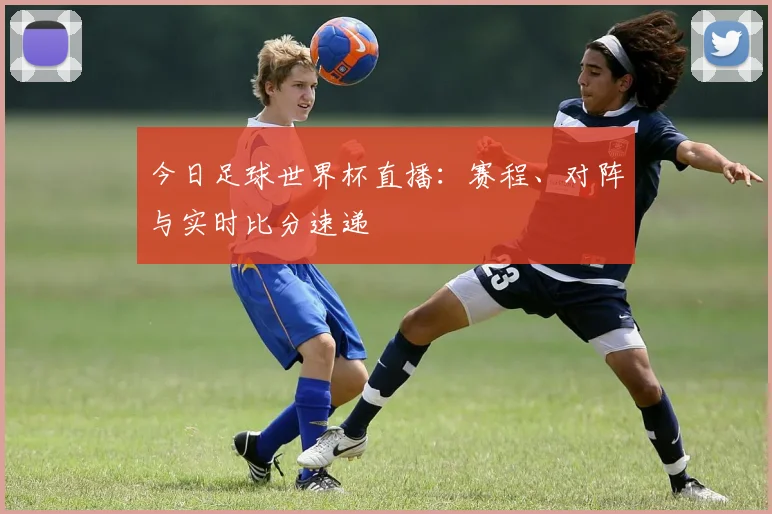 今日足球世界杯直播:赛程、对阵与实时比分速递