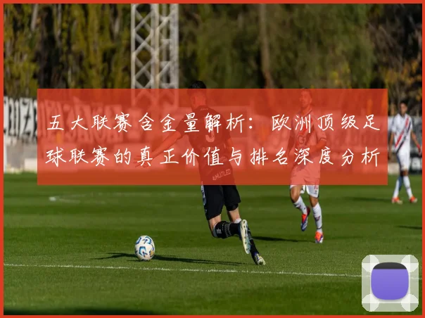 五大联赛含金量解析:欧洲顶级足球联赛的真正价值与排名深度分析_20260611141037