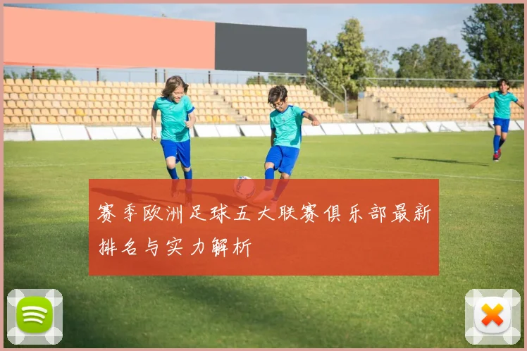 赛季欧洲足球五大联赛俱乐部最新排名与实力解析