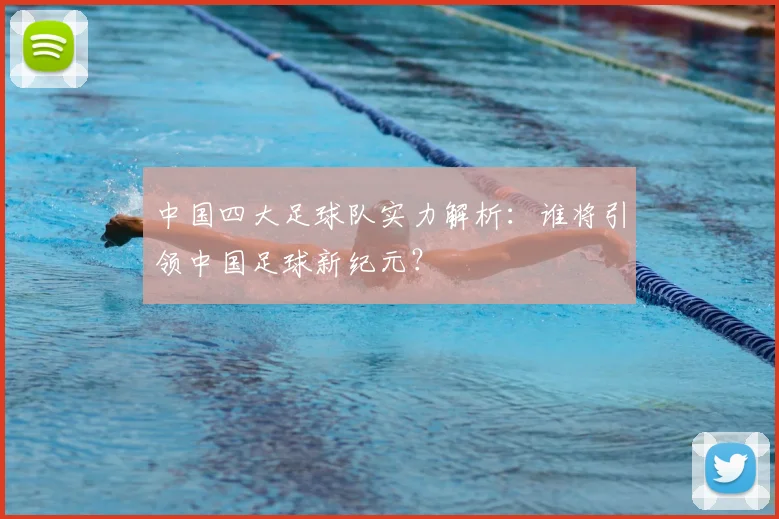 中国四大足球队实力解析:谁将引领中国足球新纪元?