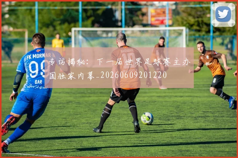 专访揭秘:下一届世界足球赛主办国独家内幕_20260609201220