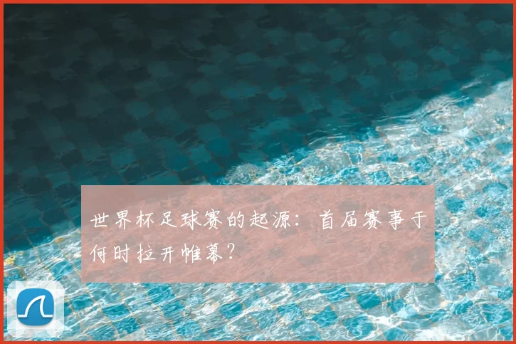 世界杯足球赛的起源：首届赛事于何时拉开帷幕？