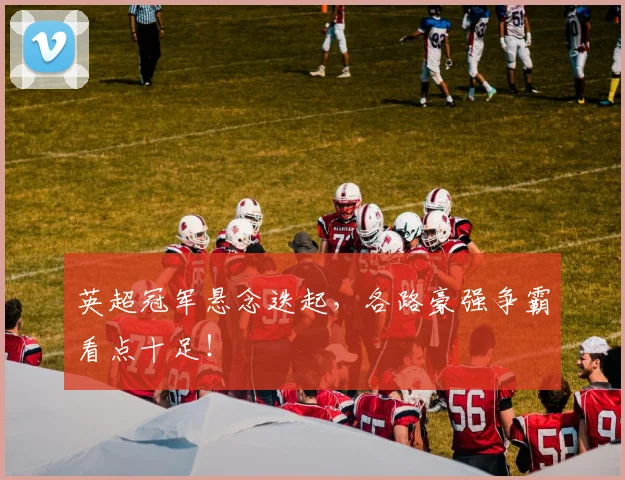 英超冠军悬念迭起，各路豪强争霸看点十足！