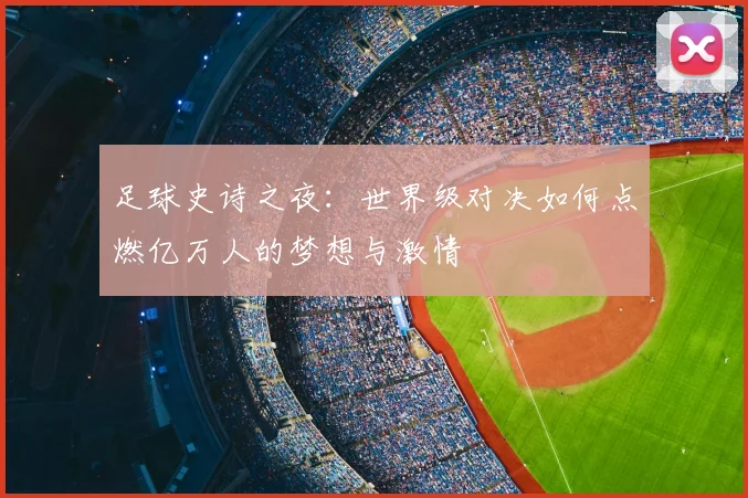 足球史诗之夜：世界级对决如何点燃亿万人的梦想与激情