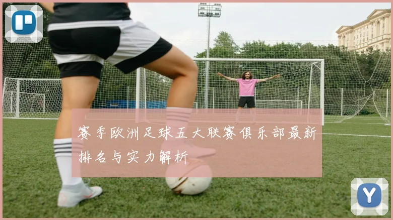 赛季欧洲足球五大联赛俱乐部最新排名与实力解析