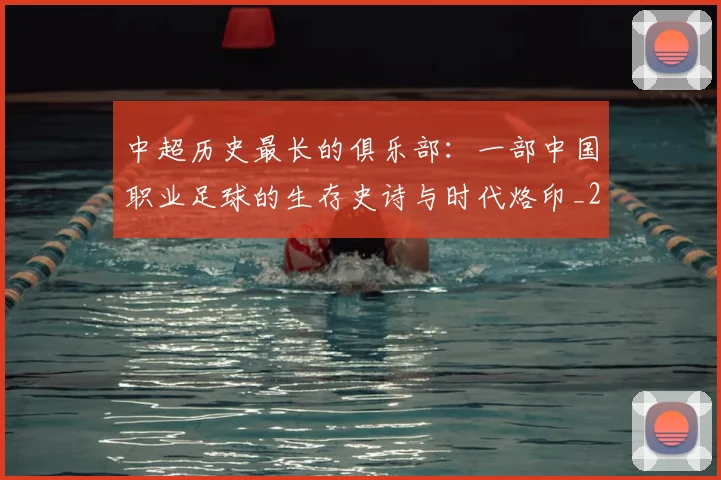 中超历史最长的俱乐部:一部中国职业足球的生存史诗与时代烙印_20260610190354