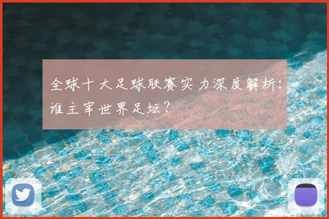 全球十大足球联赛实力深度解析:谁主宰世界足坛?