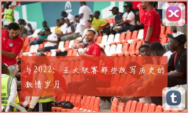 与2022:五大联赛那些改写历史的激情岁月