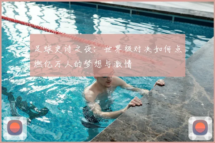 足球史诗之夜：世界级对决如何点燃亿万人的梦想与激情