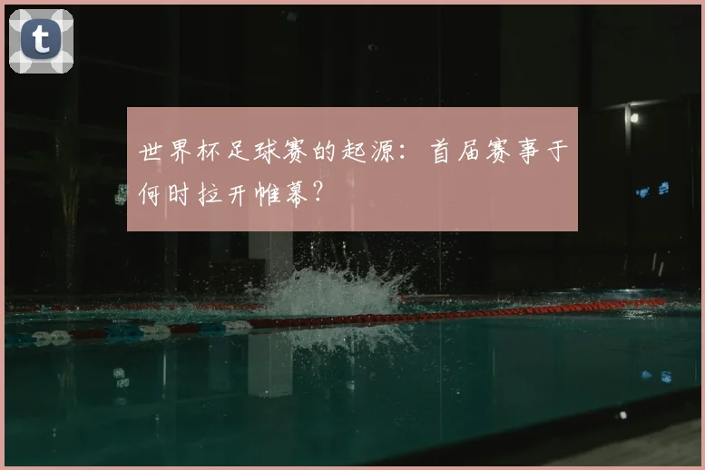 世界杯足球赛的起源:首届赛事于何时拉开帷幕?