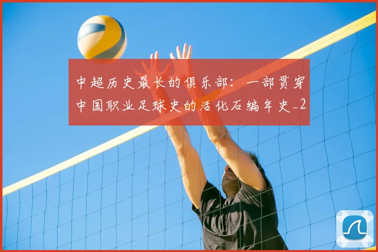 中超历史最长的俱乐部：一部贯穿中国职业足球史的活化石编年史_20260610190354