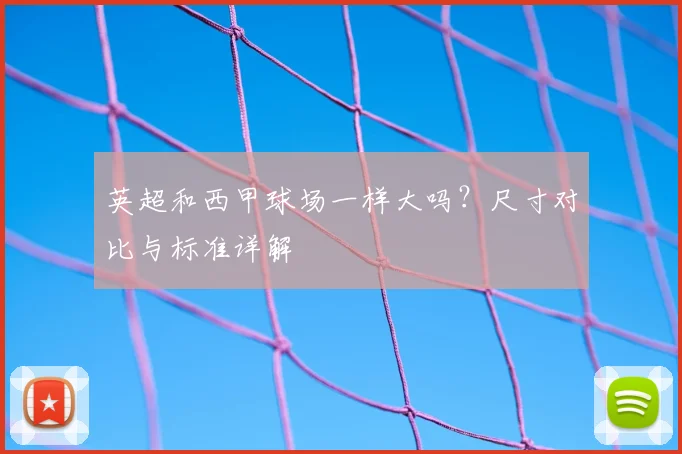 英超和西甲球场一样大吗?尺寸对比与标准详解